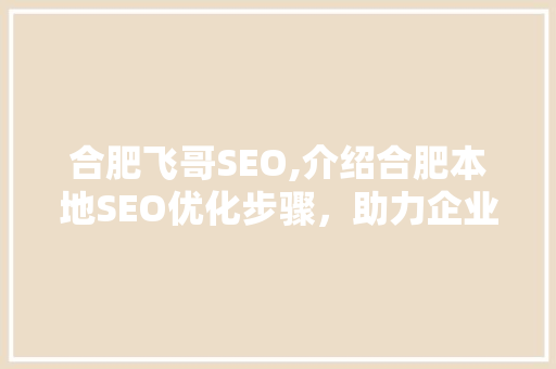 合肥飞哥SEO,介绍合肥本地SEO优化步骤，助力企业抢占市场先机 合肥飞哥SEO,介绍合肥本地SEO优化步骤，助力企业抢占市场先机 必应SEO