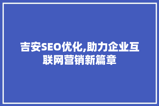 吉安SEO优化,助力企业互联网营销新篇章 吉安SEO优化,助力企业互联网营销新篇章 网站建设公司