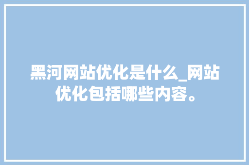 黑河网站优化是什么_网站优化包括哪些内容。 黑河网站优化是什么_网站优化包括哪些内容。 网站建设公司