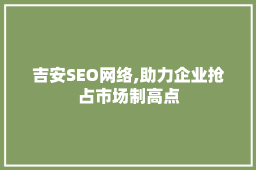 吉安SEO网络,助力企业抢占市场制高点 吉安SEO网络,助力企业抢占市场制高点 神马SEO