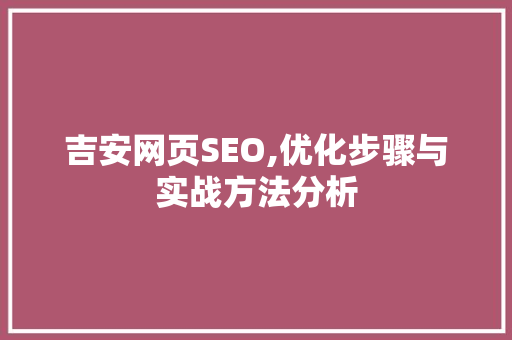 吉安网页SEO,优化步骤与实战方法分析 SEO关键词 吉安网页SEO,优化步骤与实战方法分析 吉安网页SEO,优化步骤与实战方法分析 SEO关键词
