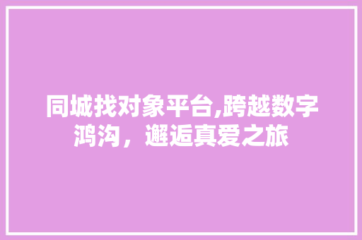 同城找对象平台,跨越数字鸿沟，邂逅真爱之旅 同城找对象平台,跨越数字鸿沟，邂逅真爱之旅 网站建设公司