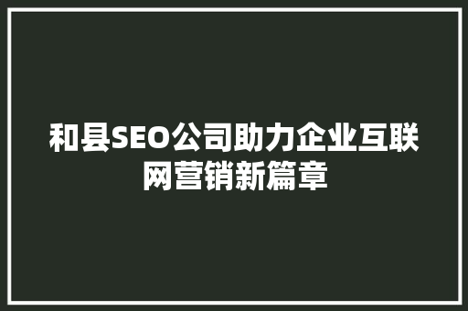 和县SEO公司助力企业互联网营销新篇章 和县SEO公司助力企业互联网营销新篇章 SEO关键词