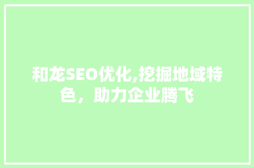 和龙SEO优化,挖掘地域特色，助力企业腾飞 和龙SEO优化,挖掘地域特色，助力企业腾飞 SEO关键词