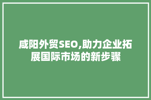 咸阳外贸SEO,助力企业拓展国际市场的新步骤 咸阳外贸SEO,助力企业拓展国际市场的新步骤 必应SEO