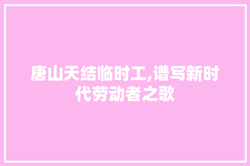 唐山天结临时工,谱写新时代劳动者之歌 唐山天结临时工,谱写新时代劳动者之歌 SEO关键词