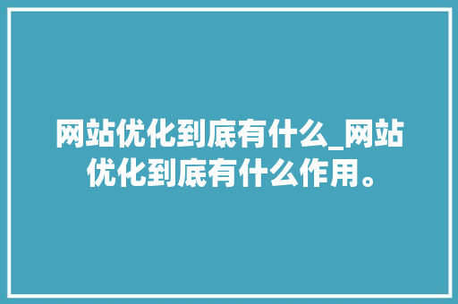 网站优化到底有什么_网站优化到底有什么作用。 百度SEO 网站优化到底有什么_网站优化到底有什么作用。 网站优化到底有什么_网站优化到底有什么作用。 百度SEO