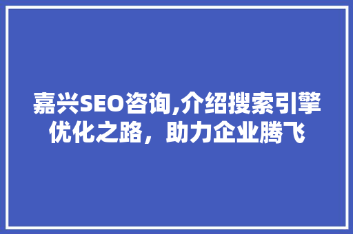 嘉兴SEO咨询,介绍搜索引擎优化之路，助力企业腾飞 嘉兴SEO咨询,介绍搜索引擎优化之路，助力企业腾飞 搜狗SEO