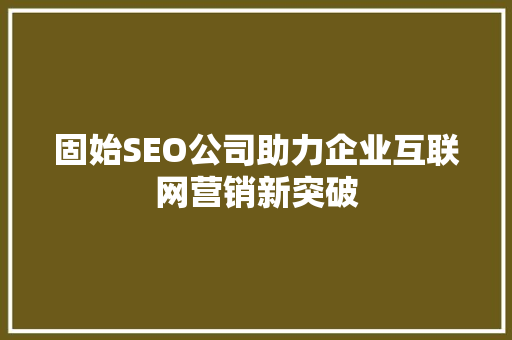 固始SEO公司助力企业互联网营销新突破 固始SEO公司助力企业互联网营销新突破 必应SEO