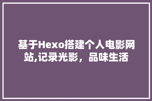 基于Hexo搭建个人电影网站,记录光影，品味生活