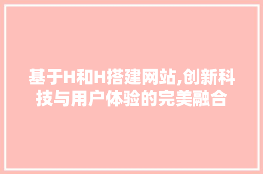 基于H和H搭建网站,创新科技与用户体验的完美融合 基于H和H搭建网站,创新科技与用户体验的完美融合 必应SEO