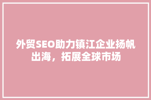 外贸SEO助力镇江企业扬帆出海，拓展全球市场 外贸SEO助力镇江企业扬帆出海，拓展全球市场 网站建设公司