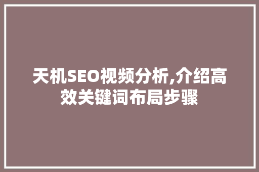 天机SEO视频分析,介绍高效关键词布局步骤 天机SEO视频分析,介绍高效关键词布局步骤 搜狗SEO
