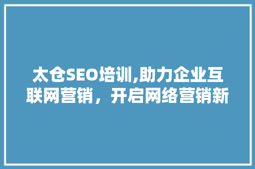 太仓SEO培训,助力企业互联网营销，开启网络营销新篇章 太仓SEO培训,助力企业互联网营销，开启网络营销新篇章 SEO关键词