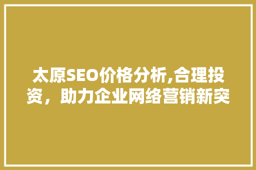 太原SEO价格分析,合理投资，助力企业网络营销新突破 太原SEO价格分析,合理投资，助力企业网络营销新突破 网站建设公司