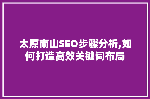 太原南山SEO步骤分析,如何打造高效关键词布局 太原南山SEO步骤分析,如何打造高效关键词布局 必应SEO