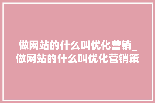 做网站的什么叫优化营销_做网站的什么叫优化营销策略。 做网站的什么叫优化营销_做网站的什么叫优化营销策略。 神马SEO
