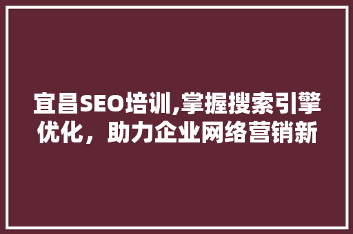 宜昌SEO培训,掌握搜索引擎优化，助力企业网络营销新篇章 宜昌SEO培训,掌握搜索引擎优化，助力企业网络营销新篇章 SEO关键词