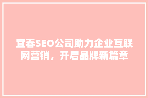 宜春SEO公司助力企业互联网营销，开启品牌新篇章 宜春SEO公司助力企业互联网营销，开启品牌新篇章 必应SEO