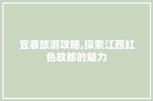 宜春旅游攻略,探索江西红色故都的魅力 宜春旅游攻略,探索江西红色故都的魅力 必应SEO