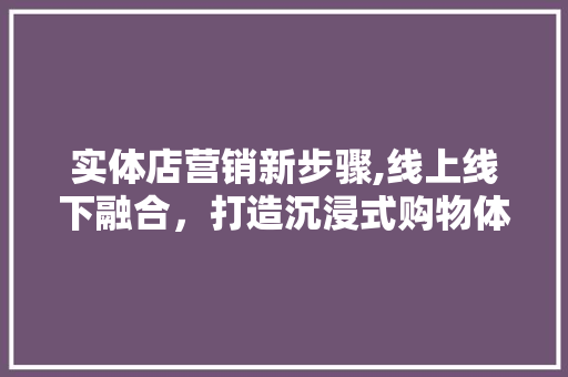 实体店营销新步骤,线上线下融合，打造沉浸式购物体验 实体店营销新步骤,线上线下融合，打造沉浸式购物体验 搜狗SEO