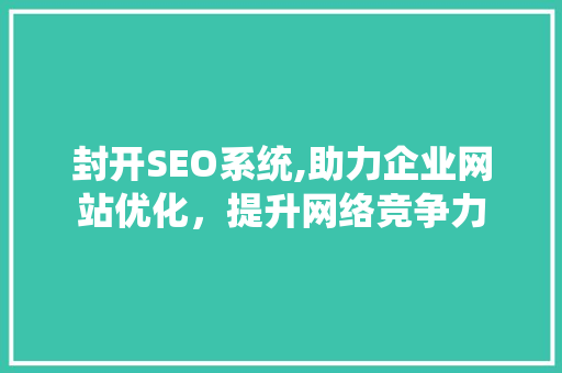 封开SEO系统,助力企业网站优化，提升网络竞争力 封开SEO系统,助力企业网站优化，提升网络竞争力 搜狗SEO