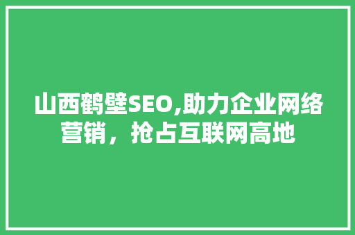 山西鹤壁SEO,助力企业网络营销，抢占互联网高地 山西鹤壁SEO,助力企业网络营销，抢占互联网高地 SEO关键词