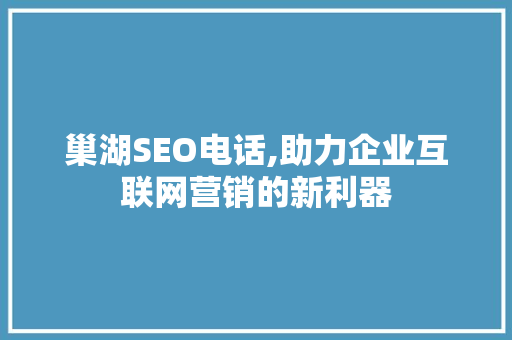 巢湖SEO电话,助力企业互联网营销的新利器 巢湖SEO电话,助力企业互联网营销的新利器 搜狗SEO