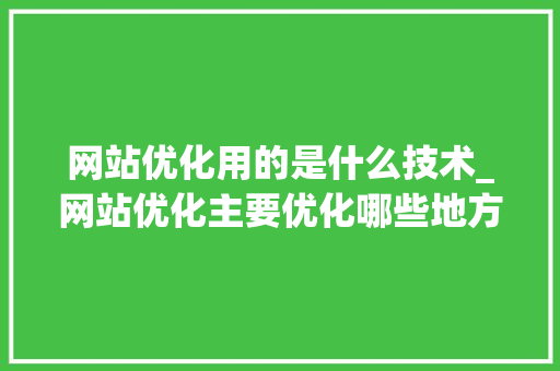 网站优化用的是什么技术_网站优化主要优化哪些地方。 网站优化用的是什么技术_网站优化主要优化哪些地方。 网站建设公司