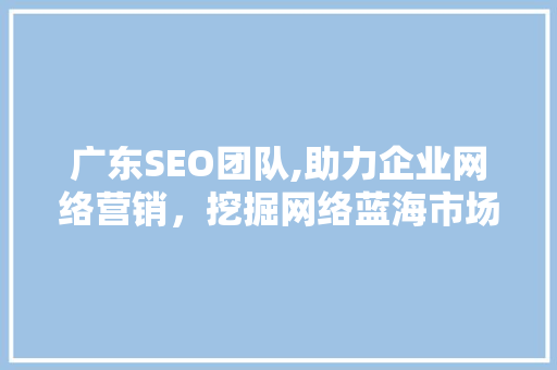 广东SEO团队,助力企业网络营销，挖掘网络蓝海市场 广东SEO团队,助力企业网络营销，挖掘网络蓝海市场 搜狗SEO