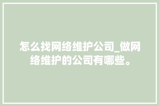 怎么找网络维护公司_做网络维护的公司有哪些。 网站建设公司 怎么找网络维护公司_做网络维护的公司有哪些。 怎么找网络维护公司_做网络维护的公司有哪些。 网站建设公司