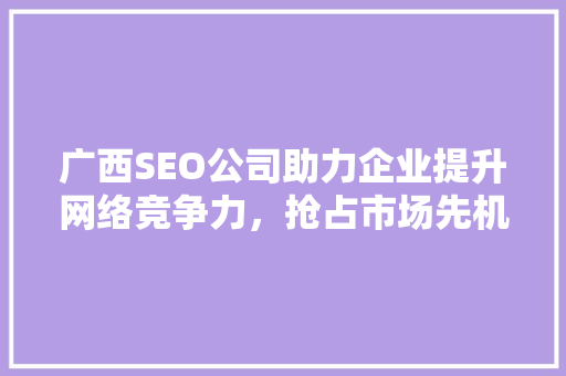 广西SEO公司助力企业提升网络竞争力，抢占市场先机 广西SEO公司助力企业提升网络竞争力，抢占市场先机 搜狗SEO