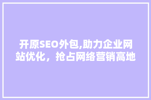 开原SEO外包,助力企业网站优化，抢占网络营销高地 开原SEO外包,助力企业网站优化，抢占网络营销高地 搜狗SEO