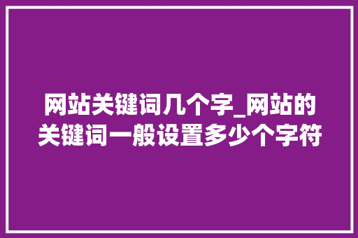 网站关键词几个字_网站的关键词一般设置多少个字符。 SEO关键词 网站关键词几个字_网站的关键词一般设置多少个字符。 网站关键词几个字_网站的关键词一般设置多少个字符。 SEO关键词