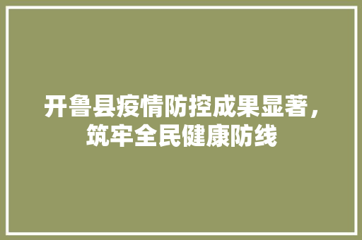 开鲁县疫情防控成果显著，筑牢全民健康防线 开鲁县疫情防控成果显著，筑牢全民健康防线 百度SEO