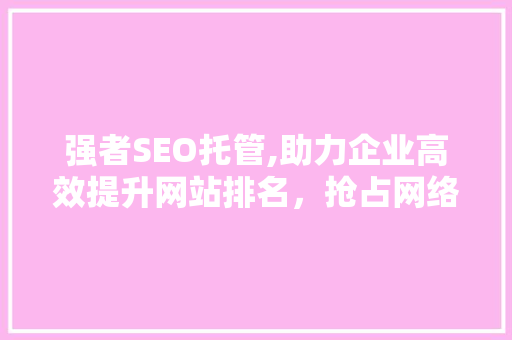 强者SEO托管,助力企业高效提升网站排名，抢占网络市场先机 强者SEO托管,助力企业高效提升网站排名，抢占网络市场先机 神马SEO