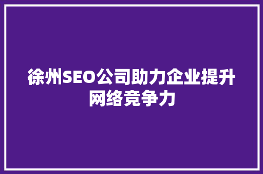 徐州SEO公司助力企业提升网络竞争力 徐州SEO公司助力企业提升网络竞争力 必应SEO