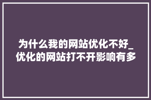 为什么我的网站优化不好_优化的网站打不开影响有多大。 为什么我的网站优化不好_优化的网站打不开影响有多大。 SEO关键词
