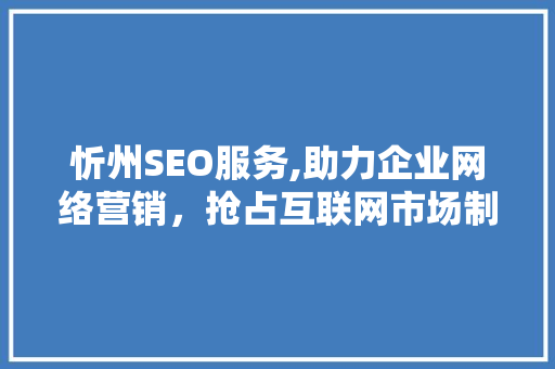 忻州SEO服务,助力企业网络营销，抢占互联网市场制高点