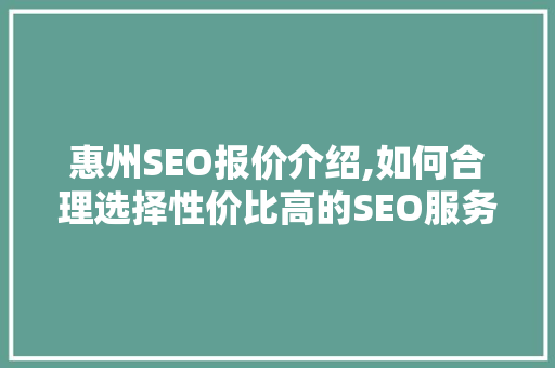 惠州SEO报价介绍,如何合理选择性价比高的SEO服务 惠州SEO报价介绍,如何合理选择性价比高的SEO服务 搜狗SEO