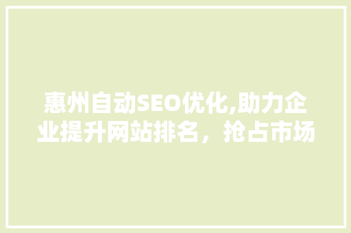 惠州自动SEO优化,助力企业提升网站排名，抢占市场先机 惠州自动SEO优化,助力企业提升网站排名，抢占市场先机 SEO关键词
