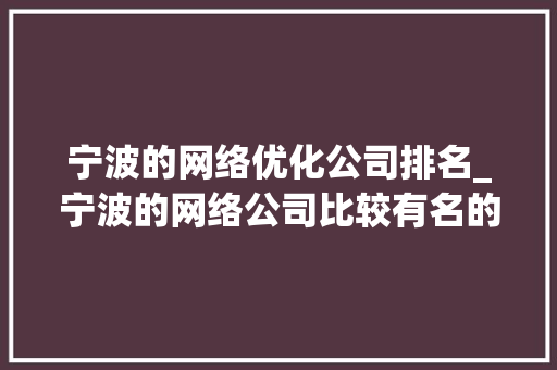 宁波的网络优化公司排名_宁波的网络公司比较有名的。 宁波的网络优化公司排名_宁波的网络公司比较有名的。 网站建设公司