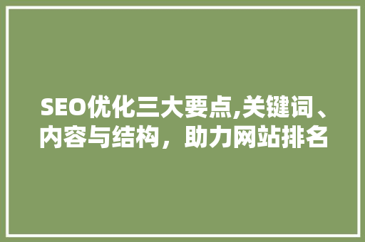 SEO优化三大要点,关键词、内容与结构，助力网站排名攀升 SEO优化三大要点,关键词、内容与结构，助力网站排名攀升 神马SEO