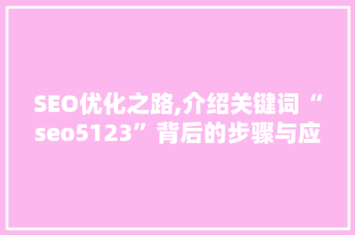 SEO优化之路,介绍关键词“seo5123”背后的步骤与应用 SEO优化之路,介绍关键词“seo5123”背后的步骤与应用 神马SEO