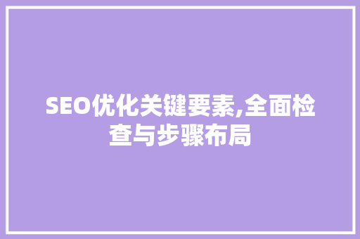 SEO优化关键要素,全面检查与步骤布局 SEO优化关键要素,全面检查与步骤布局 神马SEO