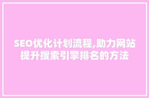 SEO优化计划流程,助力网站提升搜索引擎排名的方法 SEO优化计划流程,助力网站提升搜索引擎排名的方法 网站建设公司