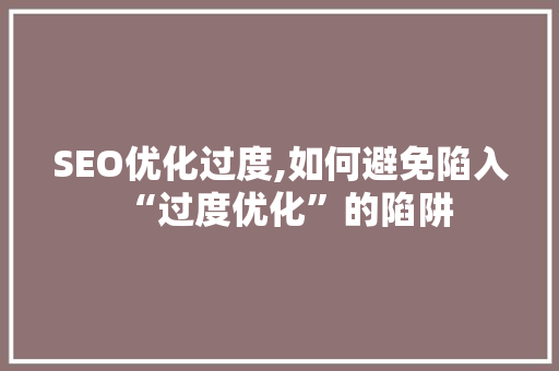SEO优化过度,如何避免陷入“过度优化”的陷阱 SEO优化过度,如何避免陷入“过度优化”的陷阱 必应SEO
