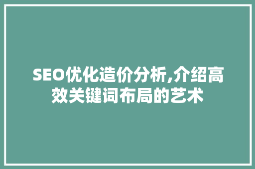 SEO优化造价分析,介绍高效关键词布局的艺术 SEO优化造价分析,介绍高效关键词布局的艺术 搜狗SEO