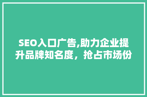 SEO入口广告,助力企业提升品牌知名度，抢占市场份额 SEO入口广告,助力企业提升品牌知名度，抢占市场份额 搜狗SEO
