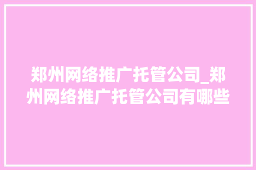 郑州网络推广托管公司_郑州网络推广托管公司有哪些。 郑州网络推广托管公司_郑州网络推广托管公司有哪些。 网站建设公司